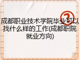 成都职业技术学院毕业可以找什么样的工作(成都职院就业方向)