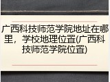 广西科技师范学院地址在哪里，学校地理位置(广西科技师范学院位置)