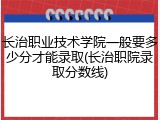 长治职业技术学院一般要多少分才能录取(长治职院录取分数线)