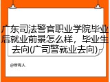 广东司法警官职业学院毕业后就业前景怎么样，毕业生去向(广司警就业去向)