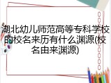 湖北幼儿师范高等专科学校的校名来历有什么渊源(校名由来渊源)