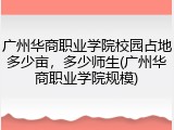 广州华商职业学院校园占地多少亩，多少师生(广州华商职业学院规模)