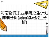 河南物流职业学院招生计划详细分析(河南物流招生分析)