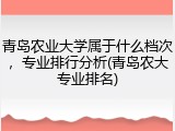 青岛农业大学属于什么档次，专业排行分析(青岛农大专业排名)