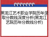 黑龙江艺术职业学院历年录取分数线深度分析(黑龙江艺院历年分数线分析)