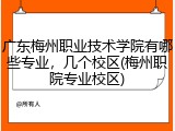 广东梅州职业技术学院有哪些专业，几个校区(梅州职院专业校区)