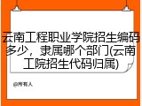 云南工程职业学院招生编码多少，隶属哪个部门(云南工院招生代码归属)