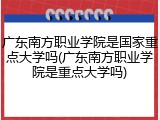 广东南方职业学院是国家重点大学吗(广东南方职业学院是重点大学吗)