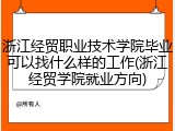 浙江经贸职业技术学院毕业可以找什么样的工作(浙江经贸学院就业方向)