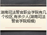 湖南司法警官职业学院有几个校区,有多少人(湖南司法警官学院规模)