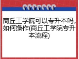 商丘工学院可以专升本吗，如何操作(商丘工学院专升本流程)