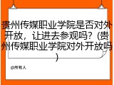 贵州传媒职业学院是否对外开放，让进去参观吗？(贵州传媒职业学院对外开放吗)