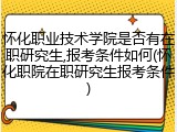 怀化职业技术学院是否有在职研究生,报考条件如何(怀化职院在职研究生报考条件)