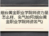 烟台黄金职业学院师资力量怎么样，名气如何(烟台黄金职业学院师资名气)