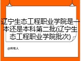 辽宁生态工程职业学院是一本还是本科第二批(辽宁生态工程职业学院批次)