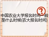 中国农业大学报名时间一般是什么时候(农大报名时间)