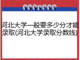 河北大学一般要多少分才能录取(河北大学录取分数线)