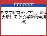 外交学院有多少学生，师资力量如何(外交学院师生规模)
