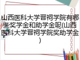 山西医科大学晋祠学院有哪些奖学金和助学金呢(山西医科大学晋祠学院奖助学金)