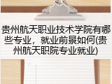 贵州航天职业技术学院有哪些专业，就业前景如何(贵州航天职院专业就业)