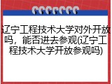 辽宁工程技术大学对外开放吗，能否进去参观(辽宁工程技术大学开放参观吗)