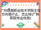 广州铁路职业技术学院主攻方向是什么，怎么样(广铁职院专业优势)