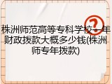 株洲师范高等专科学校一年财政拨款大概多少钱(株洲师专年拨款)