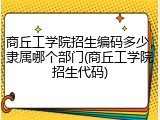 商丘工学院招生编码多少，隶属哪个部门(商丘工学院招生代码)