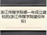 浙江传媒学院哪一年成立建校的(浙江传媒学院建校年份)