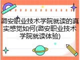 潞安职业技术学院就读的真实感觉如何(潞安职业技术学院就读体验)