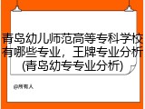 青岛幼儿师范高等专科学校有哪些专业，王牌专业分析(青岛幼专专业分析)