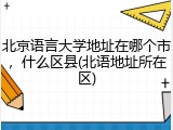 北京语言大学地址在哪个市，什么区县(北语地址所在区)