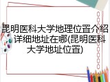 昆明医科大学地理位置介绍，详细地址在哪(昆明医科大学地址位置)
