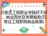 石家庄工程职业学院好不好，就业现状及发展趋势(石家庄工程职院就业前景)
