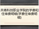 共青科技职业学院的学费和住宿费明细(学费住宿费明细)