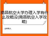 南昌航空大学办理入学有什么攻略没(南昌航空入学攻略)