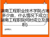 湖南工程职业技术学院占地多少亩，什么情况下成立(湖南工程职院何时成立及面积)