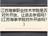 江苏海事职业技术学院是否对外开放，让进去参观吗？(江苏海事学院对外开放吗？)