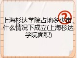 上海杉达学院占地多少亩，什么情况下成立(上海杉达学院面积)