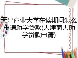天津商业大学在读期间怎么申请助学贷款(天津商大助学贷款申请)