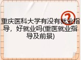 重庆医科大学有没有就业指导，好就业吗(重医就业指导及前景)
