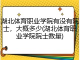 湖北体育职业学院有没有院士，大概多少(湖北体育职业学院院士数量)