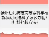 徐州幼儿师范高等专科学校就读期间挂科了怎么办呢？(挂科补救方法)