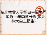 东北林业大学能自主招生吗，最近一年简章分析(东北林大自主招生)