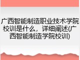 广西智能制造职业技术学院校训是什么，详细阐述(广西智能制造学院校训)