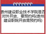 贵州建设职业技术学院是否对外开放，要预约吗(贵州建设职院开放需预约吗)