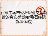 石家庄城市经济职业学院就读的真实感觉如何(石经院就读体验)