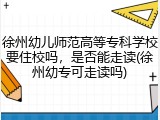徐州幼儿师范高等专科学校要住校吗，是否能走读(徐州幼专可走读吗)