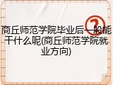 商丘师范学院毕业后一般能干什么呢(商丘师范学院就业方向)