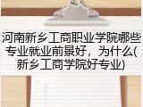 河南新乡工商职业学院哪些专业就业前景好，为什么(新乡工商学院好专业)